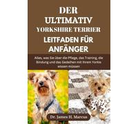 DER ULTIMATIV YORKSHIRE-TERRIER LEITFADEN FÜR ANFÄNGER: Alles, was Sie über die Pflege, das Training, die Bindung und das Gedeihen Ihres Yorkies wissen müssen