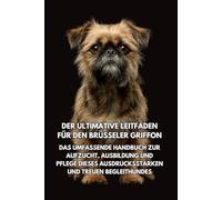 Der Ultimative Leitfaden für den Brüsseler Griffon: Das Umfassende Handbuch zur Aufzucht, Ausbildung und Pflege Dieses Ausdrucksstarken und Treuen Begleithundes