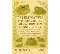 DER ULTIMATIVE LEITFADEN FÜR DEN HALTER DES ARGENTINISCHEN HORNFROSCHES: Ein vollständiges Schritt-für-Schritt-Handbuch für ethische Pflege, ... Gesundheitsvorsorge von Hornfröschen.
