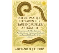DER ULTIMATIVE LEITFADEN FÜR TAUSENDFÜSSELANHÄNGER: Ein umfassendes Handbuch zum Verständnis, zur Haltung und zur Zucht von Tausendfüßern aller Arten weltweit