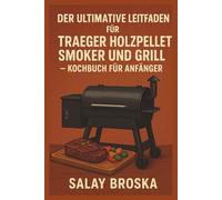 DER ULTIMATIVE LEITFADEN FÜR TRAEGER HOLZPELLET-SMOKER UND GRILL - KOCHBUCH FÜR ANFÄNGER