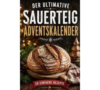 Der ultimative Sauerteig-Adventskalender - Das Sauerteigbuch für die Weihnachtszeit: 24 einfache Rezepte für knusprige Brote, süße Winterideen & ... - gelingsicher backen vom 1. bis 24. Dezember