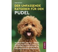 Der Umfassende Ratgeber Für Den Pudel: Standard, Klein Oder Toy - Erfahren Sie Alles, Was Sie Wissen Müssen, Um Ihren Pudel Vom Welpenalter Bis Ins Hohe Alter Erfolgreich Aufzuziehen