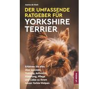 Der Umfassende Ratgeber Für Yorkshire Terrier: Erfahren Sie Alles über Auswahl, Training, Aufzucht, Fütterung, Pflege und Liebe Zu Ihrem Neuen Yorkie-Welpen