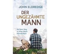 Der ungezähmte Mann: Auf dem Weg zu einer neuen Männlichkeit