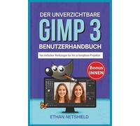 DER UNVERZICHTBARE GIMP 3 BENUTZERHANDBUCH: Von einfachen Werkzeugen bis hin zu komplexen Projekten