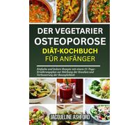 DER VEGETARIER OSTEOPOROSE DIÄT-KOCHBUCH FÜR ANFÄNGER: Einfache und leckere Rezepte mit einem 21-Tage-Ernährungsplan zur Stärkung der Knochen und Verbesserung der Beweglichkeit