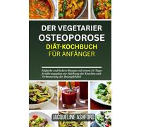 DER VEGETARIER OSTEOPOROSE DIÄT-KOCHBUCH FÜR ANFÄNGER: Einfache und leckere Rezepte mit einem 21-Tage-Ernährungsplan zur Stärkung der Knochen und Verbesserung der Beweglichkeit