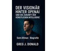 DER VISIONÄR HINTER OPENAI UND DIE ZUKUNFT DER KÜNSTLICHEN INTELLIGENZ: Sam Altman Biografie