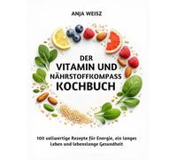 Der Vitamin und Nährstoffkompass Kochbuch: 100 vollwertige Rezepte für Energie, ein langes Leben und lebenslange Gesundheit