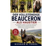 DER VOLLSTÄNDIGE BEAUCERON ALS HAUSTIER: Ein vollständiger Leitfaden zu Erziehung, Temperament, Gesundheit, Ernährung, Sozialisierung, Bewegung, ... und familienfreundlichen Beaucerons