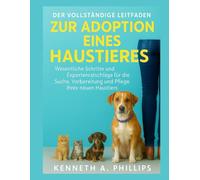 DER VOLLSTÄNDIGE LEITFADEN ZUR ADOPTION EINES HAUSTIERES: Wichtige Schritte und Expertenratschläge für die Suche, Vorbereitung und Pflege Ihres neuen Haustieres