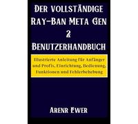 Der vollständige Ray-Ban Meta Gen 2 Benutzerhandbuch: Illustrierte Anleitung für Anfänger und Profis, Einrichtung, Bedienung, Funktionen und Fehlerbehebung