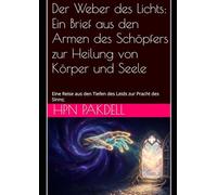 Der Weber des Lichts: Ein Brief aus den Armen des Schöpfers zur Heilung von Körper und Seele: Eine Reise aus den Tiefen des Leids zur Pracht des Sinns;