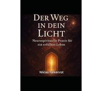 Der Weg in dein Licht: Neurospirituelle Praxis für ein erfülltes Leben