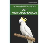 Der Weißhaubenkakadu: Ein umfassender Leitfaden zu Pflege, Trennungsangst und dem Leben mit dem „Klettvogel"