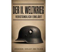 Der Zweite Weltkrieg verständlich erklärt: Ursachen, Verlauf und Folgen