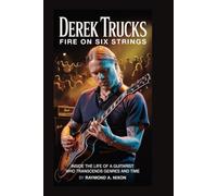 Derek Trucks: Fire on Six Strings: Inside the Life of a Guitarist Who Transcends Genres and Time