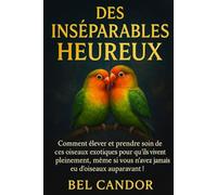 DES INSÉPARABLES HEUREUX: Comment élever et prendre soin de ces oiseaux exotiques pour qu'ils vivent pleinement, même si vous n'avez jamais eu d'oiseaux auparavant ! (inseparable)