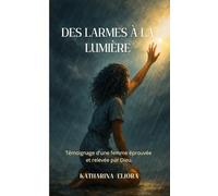 DES LARMES À LA LUMIÈRE: Témoignage d'une femme éprouvée et relevée par Dieu.