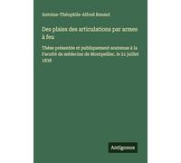 Des plaies des articulations par armes à feu: Thèse présentée et publiquement soutenue à la Faculté de médecine de Montpellier, le 21 juillet 1838