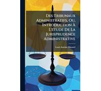 Des Tribunaux Administratifs, Ou, Introduction À L'étude De La Jurisprudence Administrative