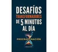 DESAFÍOS DE 5 MINUTOS: Cómo Vencer la PROCRASTINACIÓN, Construir Momentum y Transformar tu Vida en 30 Días (5 Minutos al Día: Desafíos Transformadores)