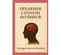 DÉSARMER L'ENNEMI INTÉRIEUR: Un guide biblique pour le combat spirituel, la guérison intérieure et la liberté durable en Christ