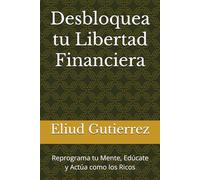 Desbloquea tu Libertad Financiera: Reprograma tu Mente, Edúcate y Actúa como los Ricos