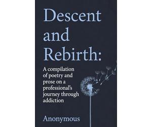 Descent and Rebirth: A compilation of poetry and prose on a professional's journey through addiction