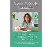 Descomplica tus finanzas:El ABC para no financieros: La guía rápida y sencilla para entender, mane-jar y disfrutar tu dinero sin complicaciones