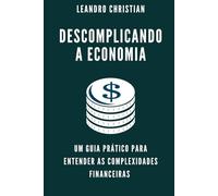 DESCOMPLICANDO A ECONOMIA: UM GUIA PRÁTICO PARA ENTENDER AS COMPLEXIDADES FINANCEIRAS