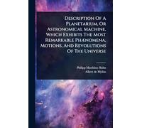 Description Of A Planetarium, Or Astronomical Machine, Which Exhibits The Most Remarkable PhÃ]nomena, Motions, And Revolutions Of The Universe