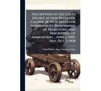 Description of the Colt's Double-action Revolver, Caliber .38, With Rules for Management, Memoranda of Trajectory, and Description of Ammunition ... April 1, 1905. Rev. Oct. 3, 1908
