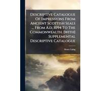 Descriptive Catalogue Of Impressions From Ancient Scottish Seals ... From A.d. 1094 To The Commonwealth. [with] Supplemental Descriptive Catalogue