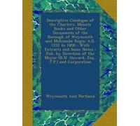 Descriptive Catalogue of the Charters, Minute Books and Other Documents of the Borough of Weymouth and Melcombe Regis: A.D. 1252 to 1800 : With ... (R.N. Howard, Esq., J.P.) and Corporation