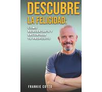 DESCUBRE LA FELICIDAD: CÓMO REINVENTARTE Y ENCONTRAR TU PROPÓSITO