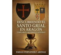 Descubriendo el Santo Grial de Aragón.: Templarios, Misterios y Leyendas.