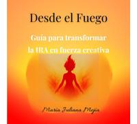DESDE EL FUEGO: GUIA PARA TRANSFORMAR LA IRA EN FUERZA CREATIVA