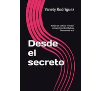 Desde el secreto: Rompe las cadenas invisibles y despierta la identidad que Dios sembró en ti