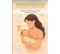 Desenvolvimento do Bebê - Guia Completo dos Primeiros Meses: Cuidados Essenciais da Gestação ao Primeiro Aninho