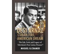 Desi Arnaz: Cuban Fire, American Dream: The Life, Love, and Legacy of Television’s First Latino Pioneer