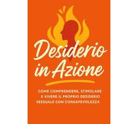 Desiderio in Azione: Come comprendere, stimolare e vivere il proprio desiderio sessuale con consapevolezza ("la mappa del desiderio")