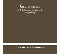 Desiderius Erasmus Ciceronianus; Or, A Dialogue On The Best Style Of Speaking Desiderius Erasmus Multicolor
