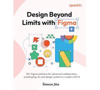 Design Beyond Limits with Figma: 50+ Figma solutions for advanced collaboration, prototyping, AI, and design systems in modern UX/UI