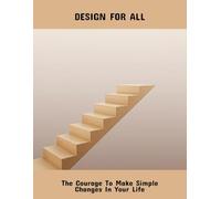 Design For All: The Courage To Make Simple Changes In Your Life