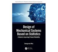 Design of Mechanical Systems Based on Statistics: A Guide to Improving Product Reliability (Advanced Research in Reliability and System Assurance Engineering)