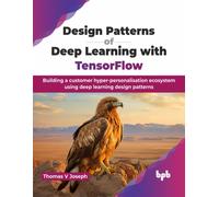 Design Patterns of Deep Learning with TensorFlow : Building a customer hyper-personalisation ecosystem using deep learning design patterns (English Edition)
