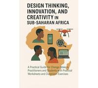 Design Thinking, Innovation, and Creativity in Sub-Saharan Africa: A Practical Guide for Change-Makers, Practitioners and Students with Practical Worksheet and Classroom Exercises