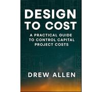 Design To Cost: A Practical Guide to Control Capital Project Costs